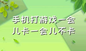 手机打游戏一会儿卡一会儿不卡