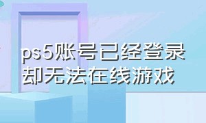 ps5账号已经登录却无法在线游戏