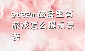 steam磁盘里有游戏怎么提示安装（steam安装游戏没有足够的磁盘）