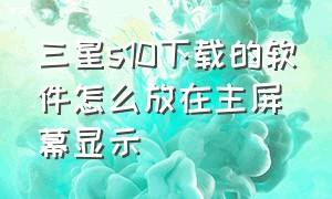 三星s10下载的软件怎么放在主屏幕显示（三星s10下载的软件不显示出来）