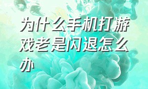 为什么手机打游戏老是闪退怎么办（手机打游戏一直闪退怎么解决）