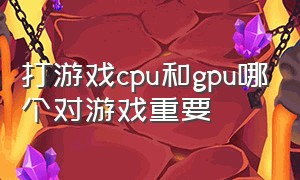 打游戏cpu和gpu哪个对游戏重要