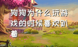 狗狗为什么玩游戏的时候喜欢趴着（狗狗为什么总是头钻柜子底下趴着）