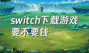 switch下载游戏要不要钱（switch下载游戏是已经购买的吗）