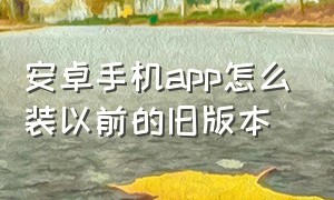 安卓手机app怎么装以前的旧版本