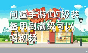 问道手游100级装备用到满级可以吗视频