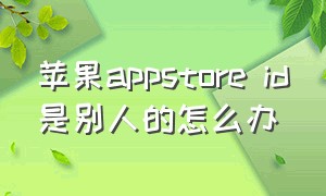 苹果appstore ID是别人的怎么办