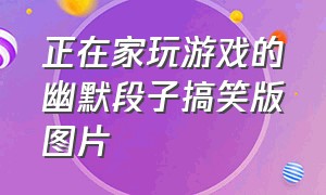 正在家玩游戏的幽默段子搞笑版图片