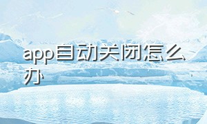 app自动关闭怎么办（怎么设置app退出会自动关闭）