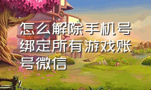 怎么解除手机号绑定所有游戏账号微信