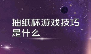 抽纸杯游戏技巧是什么