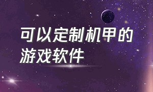 可以定制机甲的游戏软件