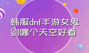 韩服dnf手游女鬼剑哪个天空好看