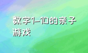 数字1-10的亲子游戏（幼儿数字游戏1-100亲子游戏）