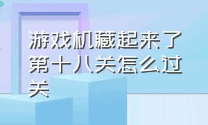 游戏机藏起来了第十八关怎么过关（游戏机藏起来了第十八关怎么过关视频）