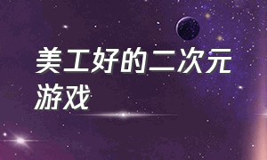 美工好的二次元游戏（二次元美工是什么）