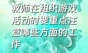 教师在组织游戏活动时要重点注意哪些方面的工作