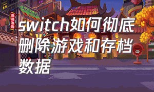 switch如何彻底删除游戏和存档数据