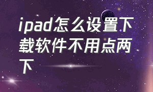 ipad怎么设置下载软件不用点两下