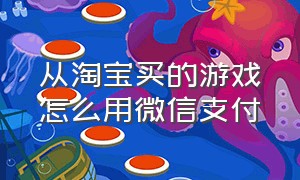 从淘宝买的游戏怎么用微信支付（淘宝买游戏怎么退款）