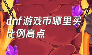 dnf游戏币哪里买比例高点