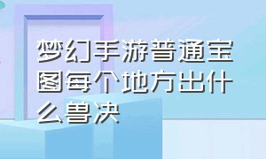 梦幻手游普通宝图每个地方出什么兽决