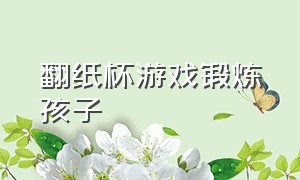 翻纸杯游戏锻炼孩子