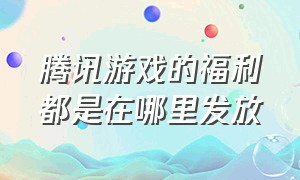 腾讯游戏的福利都是在哪里发放（腾讯游戏福利情报在哪找）