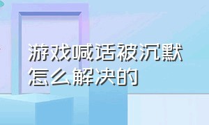 游戏喊话被沉默怎么解决的