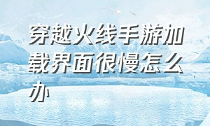 穿越火线手游加载界面很慢怎么办