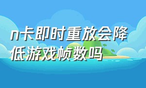 n卡即时重放会降低游戏帧数吗