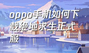 oppo手机如何下载绝地求生正式服（oppo绝地求生下载了安装不了）