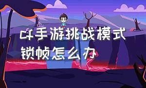 cf手游挑战模式锁帧怎么办