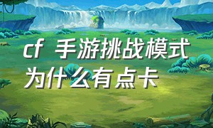 cf 手游挑战模式为什么有点卡（cf手游挑战模式为什么伤害低）