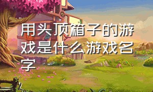 用头顶箱子的游戏是什么游戏名字