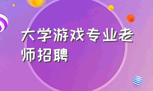 大学游戏专业老师招聘（大学游戏专业老师招聘信息）