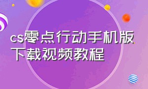 cs零点行动手机版下载视频教程