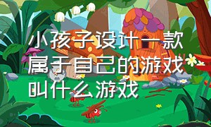 小孩子设计一款属于自己的游戏叫什么游戏