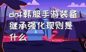 dnf韩服手游装备继承强化规则是什么（dnf韩服手游装备继承怎么不掉级）