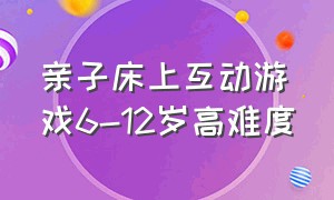 亲子床上互动游戏6-12岁高难度