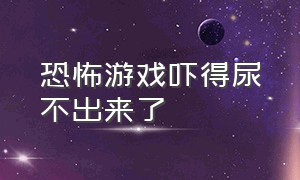 恐怖游戏吓得尿不出来了