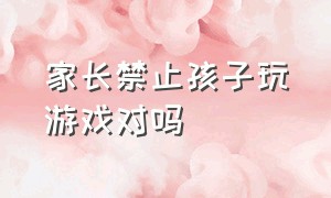 家长禁止孩子玩游戏对吗