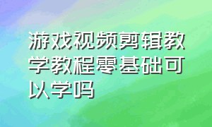 游戏视频剪辑教学教程零基础可以学吗