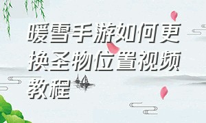 暖雪手游如何更换圣物位置视频教程