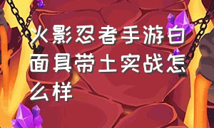 火影忍者手游白面具带土实战怎么样