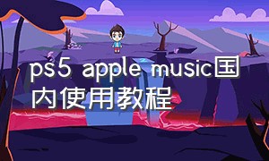 ps5 apple music国内使用教程