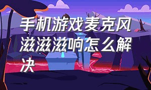 手机游戏麦克风滋滋滋响怎么解决