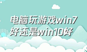 电脑玩游戏win7好还是win10好