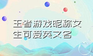 王者游戏昵称女生可爱英文名（王者游戏名字 女生英文）