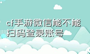 cf手游微信能不能扫码登录账号（cf手游账号购买）